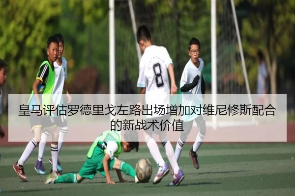 皇马评估罗德里戈左路出场增加对维尼修斯配合的新战术价值