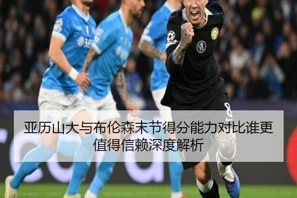 亚历山大与布伦森末节得分能力对比谁更值得信赖深度解析