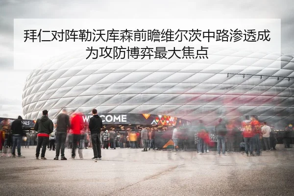 拜仁对阵勒沃库森前瞻维尔茨中路渗透成为攻防博弈最大焦点